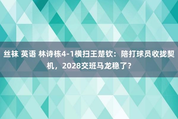 丝袜 英语 林诗栋4-1横扫王楚钦：陪打球员收拢契机，2028交班马龙稳了？