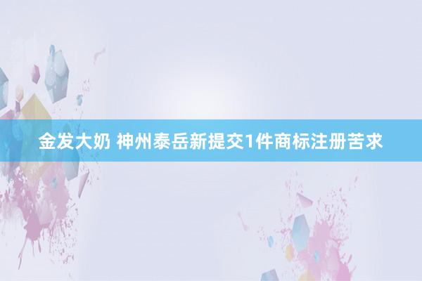 金发大奶 神州泰岳新提交1件商标注册苦求