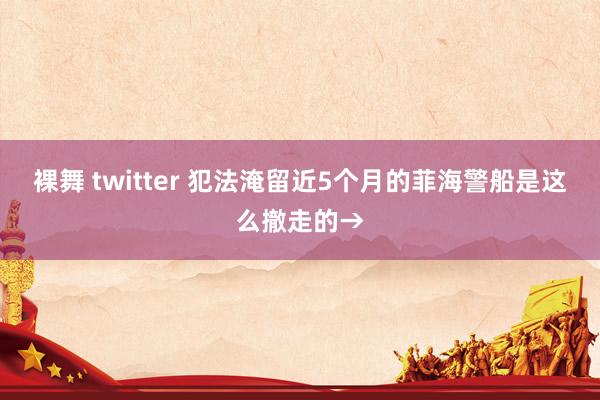 裸舞 twitter 犯法淹留近5个月的菲海警船是这么撤走的→