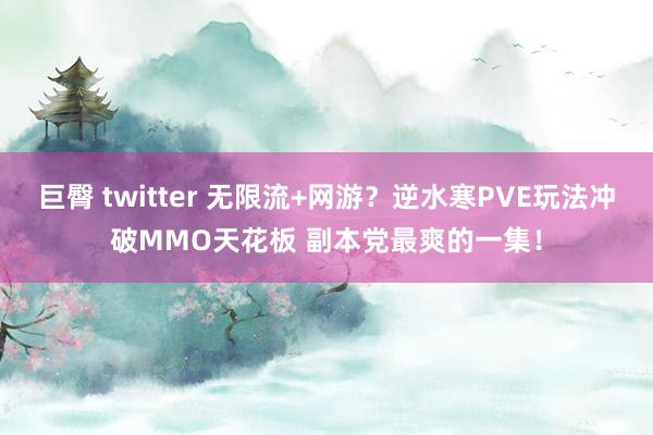 巨臀 twitter 无限流+网游？逆水寒PVE玩法冲破MMO天花板 副本党最爽的一集！