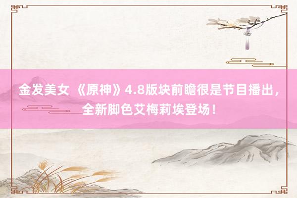 金发美女 《原神》4.8版块前瞻很是节目播出，全新脚色艾梅莉埃登场！