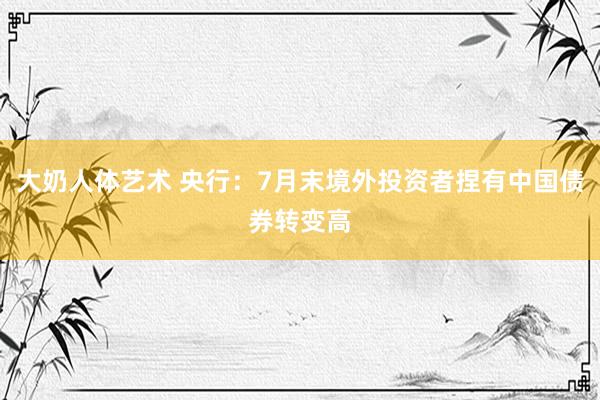 大奶人体艺术 央行：7月末境外投资者捏有中国债券转变高