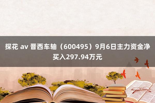 探花 av 晋西车轴（600495）9月6日主力资金净买入297.94万元