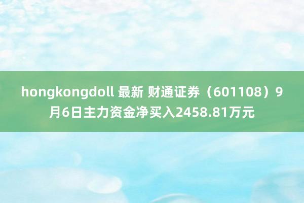 hongkongdoll 最新 财通证券（601108）9月6日主力资金净买入2458.81万元