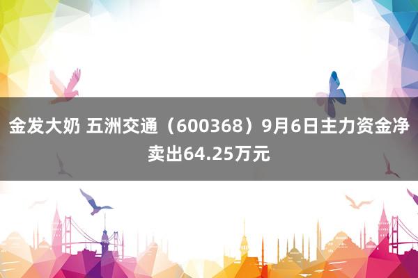 金发大奶 五洲交通（600368）9月6日主力资金净卖出64.25万元