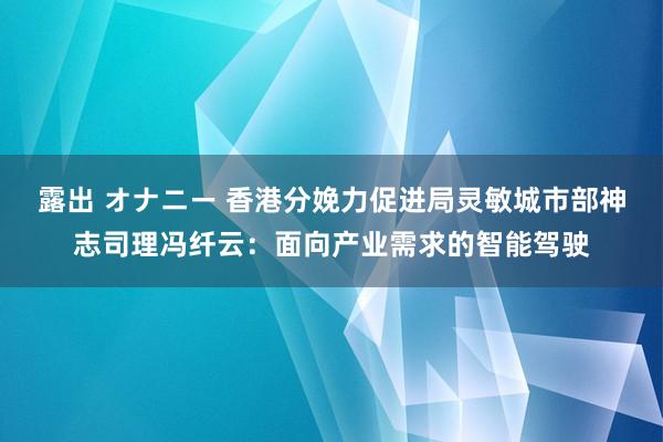 露出 オナニー 香港分娩力促进局灵敏城市部神志司理冯纤云：面向产业需求的智能驾驶