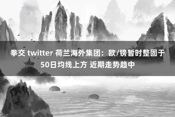 拳交 twitter 荷兰海外集团：欧/镑暂时整固于50日均线上方 近期走势趋中