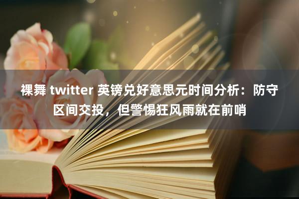 裸舞 twitter 英镑兑好意思元时间分析：防守区间交投，但警惕狂风雨就在前哨