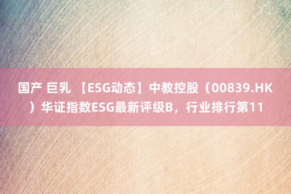 国产 巨乳 【ESG动态】中教控股（00839.HK）华证指数ESG最新评级B，行业排行第11