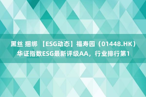 黑丝 捆绑 【ESG动态】福寿园（01448.HK）华证指数ESG最新评级AA，行业排行第1