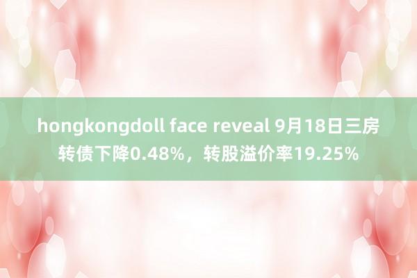 hongkongdoll face reveal 9月18日三房转债下降0.48%，转股溢价率19.25%