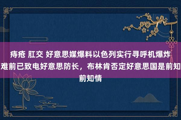 痔疮 肛交 好意思媒爆料以色列实行寻呼机爆炸繁难前已致电好意思防长，布林肯否定好意思国是前知情