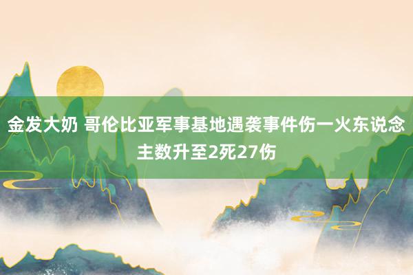 金发大奶 哥伦比亚军事基地遇袭事件伤一火东说念主数升至2死27伤