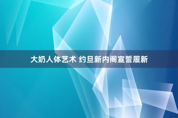 大奶人体艺术 约旦新内阁宣誓履新