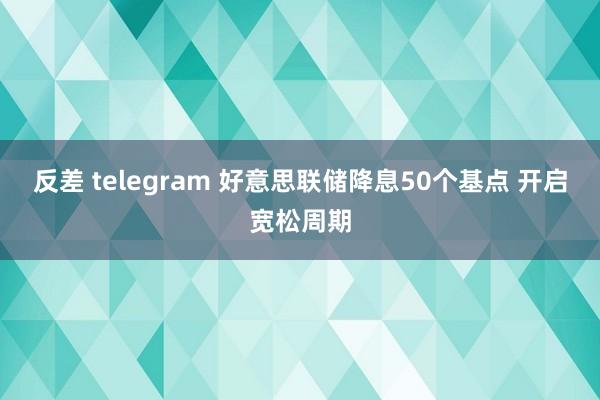 反差 telegram 好意思联储降息50个基点 开启宽松周期