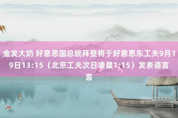 金发大奶 好意思国总统拜登将于好意思东工夫9月19日13:15（北京工夫次日凌晨1:15）发表语言