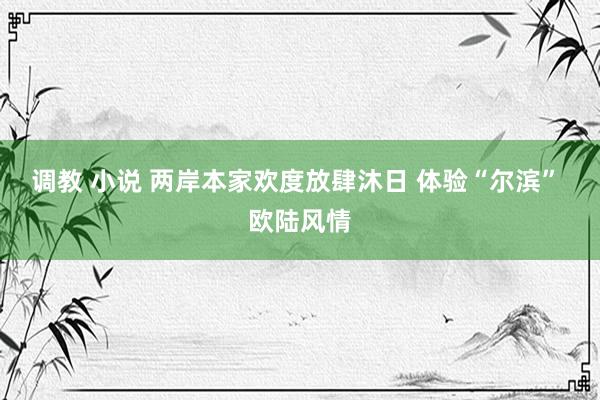 调教 小说 两岸本家欢度放肆沐日 体验“尔滨” 欧陆风情