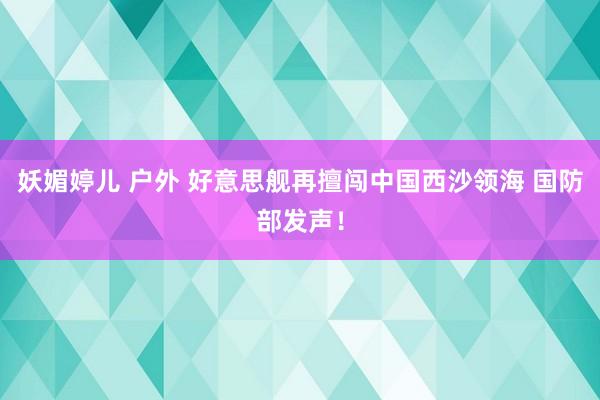 妖媚婷儿 户外 好意思舰再擅闯中国西沙领海 国防部发声！