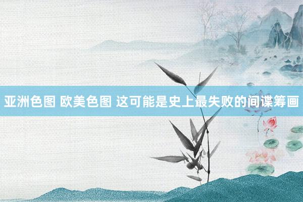 亚洲色图 欧美色图 这可能是史上最失败的间谍筹画