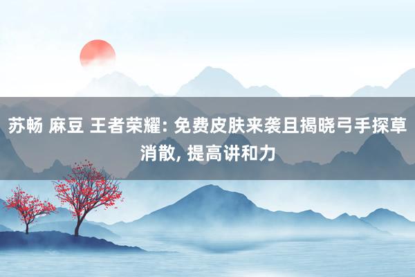 苏畅 麻豆 王者荣耀: 免费皮肤来袭且揭晓弓手探草消散， 提高讲和力