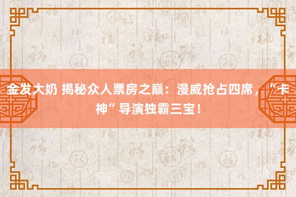 金发大奶 揭秘众人票房之巅：漫威抢占四席，“卡神”导演独霸三宝！