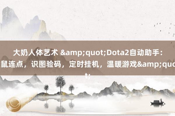 大奶人体艺术 &quot;Dota2自动助手：键鼠连点，识图验码，定时挂机，温暖游戏&quot;