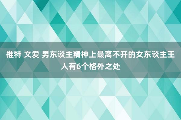 推特 文爱 男东谈主精神上最离不开的女东谈主王人有6个格外之处