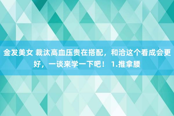 金发美女 裁汰高血压贵在搭配，和洽这个看成会更好，一谈来学一下吧！ 1.推拿腰