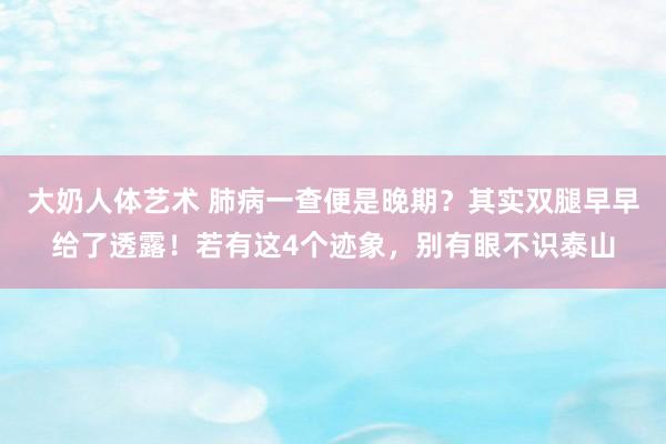 大奶人体艺术 肺病一查便是晚期？其实双腿早早给了透露！若有这4个迹象，别有眼不识泰山