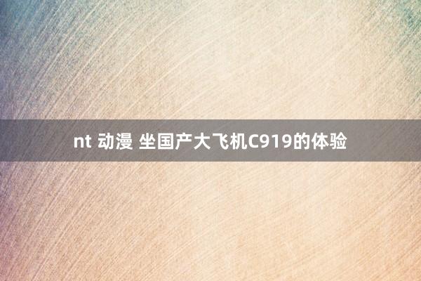 nt 动漫 坐国产大飞机C919的体验