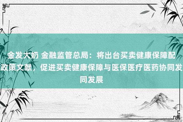 金发大奶 金融监管总局：将出台买卖健康保障配套政策文献，促进买卖健康保障与医保医疗医药协同发展