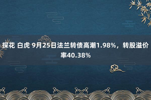 探花 白虎 9月25日法兰转债高潮1.98%，转股溢价率40.38%