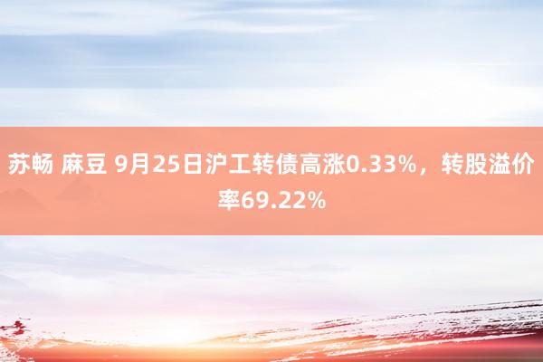 苏畅 麻豆 9月25日沪工转债高涨0.33%，转股溢价率69.22%