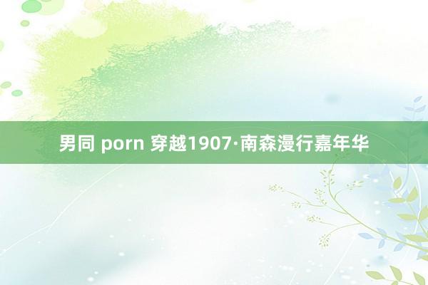 男同 porn 穿越1907·南森漫行嘉年华