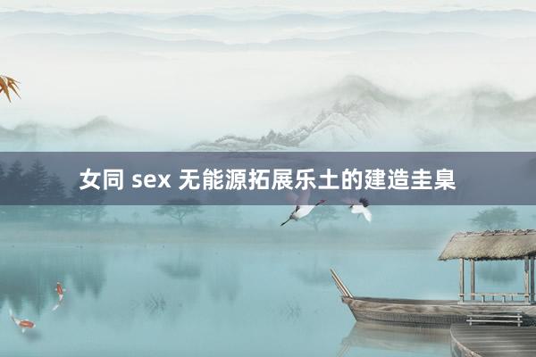 女同 sex 无能源拓展乐土的建造圭臬