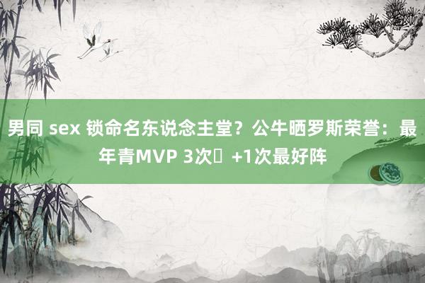 男同 sex 锁命名东说念主堂？公牛晒罗斯荣誉：最年青MVP 3次⭐+1次最好阵