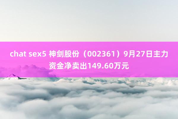 chat sex5 神剑股份（002361）9月27日主力资金净卖出149.60万元