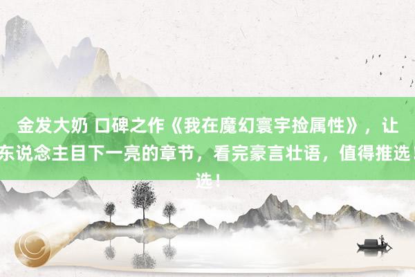 金发大奶 口碑之作《我在魔幻寰宇捡属性》，让东说念主目下一亮的章节，看完豪言壮语，值得推选！