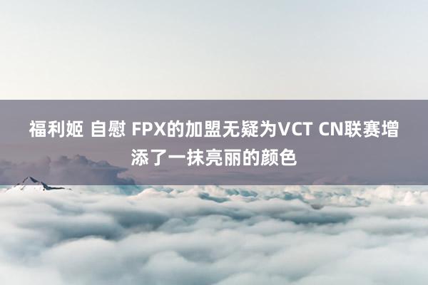 福利姬 自慰 FPX的加盟无疑为VCT CN联赛增添了一抹亮丽的颜色