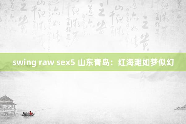 swing raw sex5 山东青岛：红海滩如梦似幻