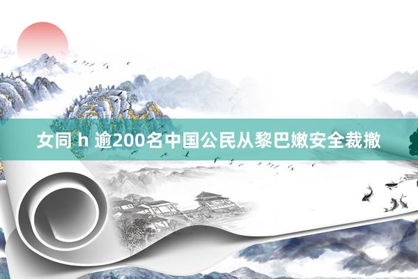 女同 h 逾200名中国公民从黎巴嫩安全裁撤