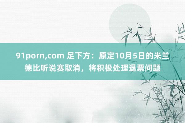 91porn,com 足下方：原定10月5日的米兰德比听说赛取消，将积极处理退票问题