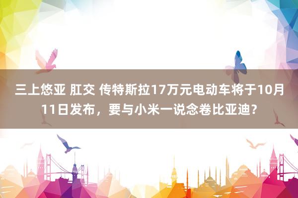 三上悠亚 肛交 传特斯拉17万元电动车将于10月11日发布，要与小米一说念卷比亚迪？