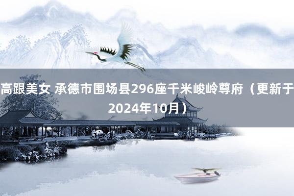 高跟美女 承德市围场县296座千米峻岭尊府（更新于2024年10月）