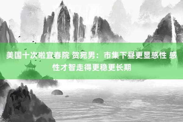 美国十次啦宜春院 贺宛男：市集下昼更显感性 感性才智走得更稳更长期