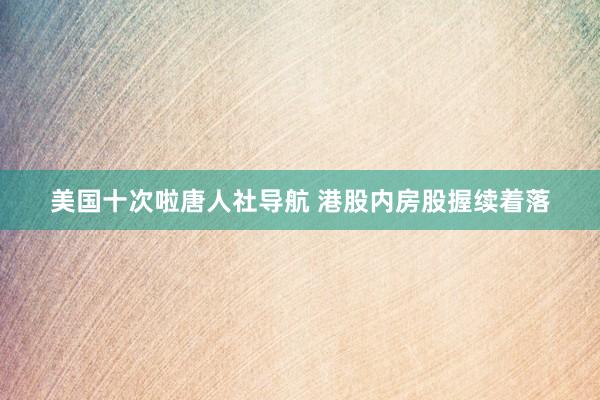 美国十次啦唐人社导航 港股内房股握续着落