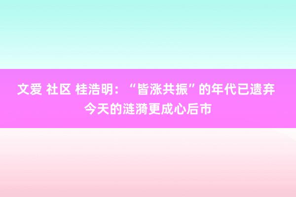 文爱 社区 桂浩明：“皆涨共振”的年代已遗弃 今天的涟漪更成心后市