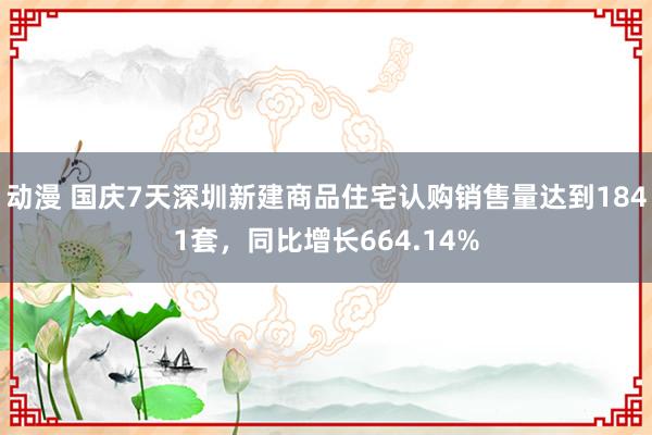 动漫 国庆7天深圳新建商品住宅认购销售量达到1841套，同比增长664.14%