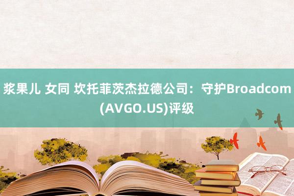 浆果儿 女同 坎托菲茨杰拉德公司：守护Broadcom(AVGO.US)评级