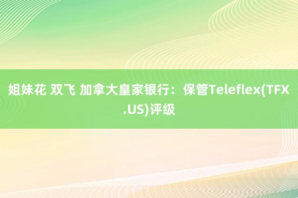 姐妹花 双飞 加拿大皇家银行：保管Teleflex(TFX.US)评级